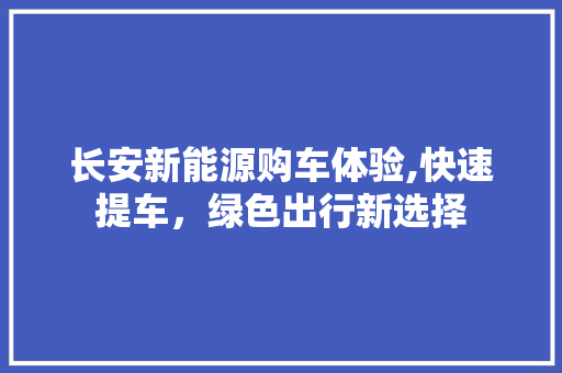 长安新能源购车体验,快速提车，绿色出行新选择  第1张