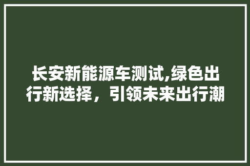 长安新能源车测试,绿色出行新选择，引领未来出行潮流  第1张