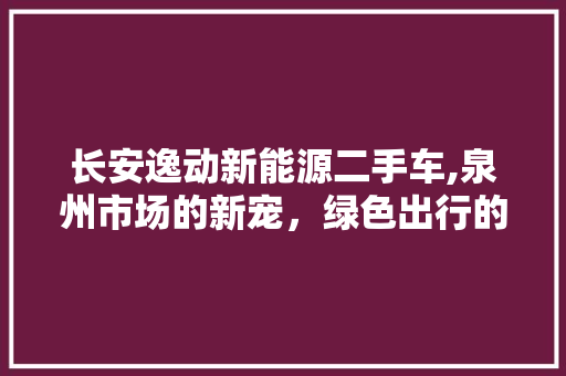 长安逸动新能源二手车,泉州市场的新宠，绿色出行的首选  第1张