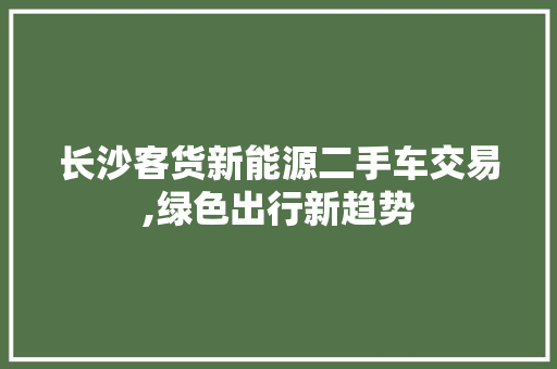 长沙客货新能源二手车交易,绿色出行新趋势  第1张