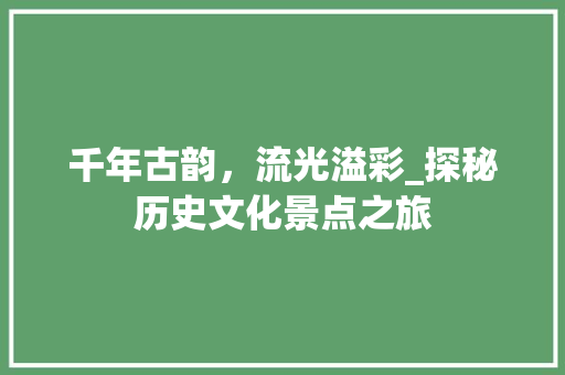 千年古韵，流光溢彩_探秘历史文化景点之旅