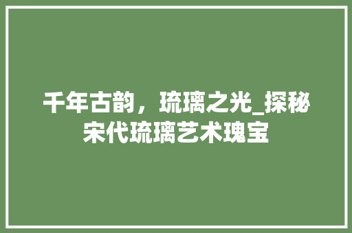 千年古韵，琉璃之光_探秘宋代琉璃艺术瑰宝