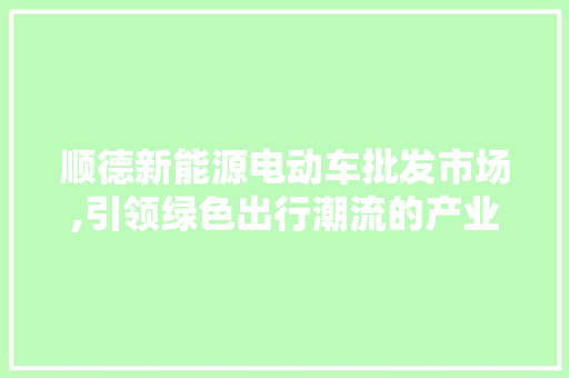 顺德新能源电动车批发市场,引领绿色出行潮流的产业高地