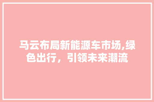 马云布局新能源车市场,绿色出行，引领未来潮流