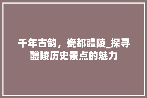 千年古韵，瓷都醴陵_探寻醴陵历史景点的魅力