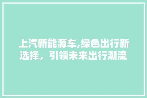 上汽新能源车,绿色出行新选择，引领未来出行潮流