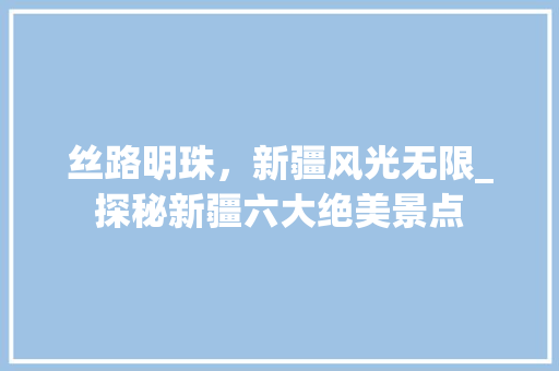 丝路明珠，新疆风光无限_探秘新疆六大绝美景点  第1张