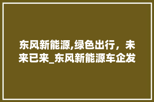 东风新能源,绿色出行，未来已来_东风新能源车企发展纪实