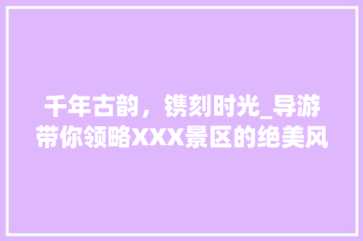 千年古韵，镌刻时光_导游带你领略XXX景区的绝美风华