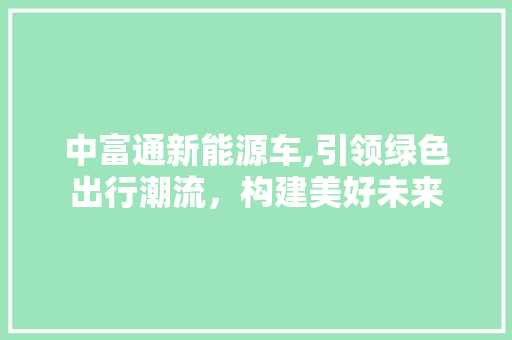 中富通新能源车,引领绿色出行潮流，构建美好未来