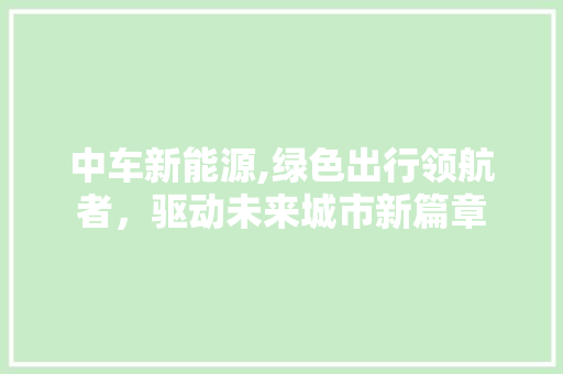 中车新能源,绿色出行领航者，驱动未来城市新篇章