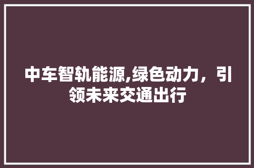 中车智轨能源,绿色动力，引领未来交通出行