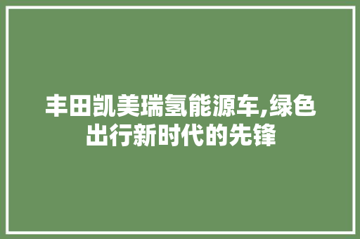 丰田凯美瑞氢能源车,绿色出行新时代的先锋