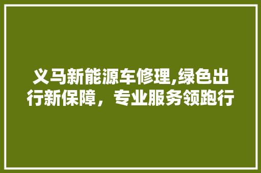 义马新能源车修理,绿色出行新保障，专业服务领跑行业