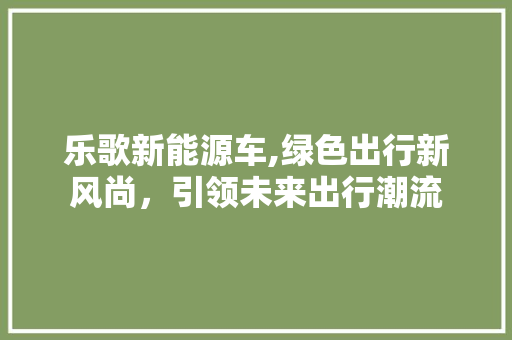 乐歌新能源车,绿色出行新风尚，引领未来出行潮流