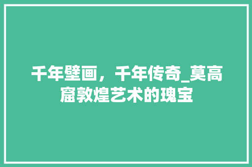 千年壁画，千年传奇_莫高窟敦煌艺术的瑰宝