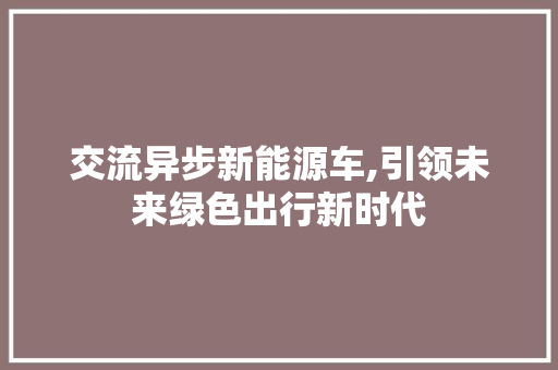 交流异步新能源车,引领未来绿色出行新时代