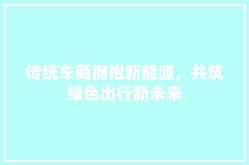 传统车商拥抱新能源，共筑绿色出行新未来