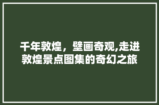 千年敦煌，壁画奇观,走进敦煌景点图集的奇幻之旅