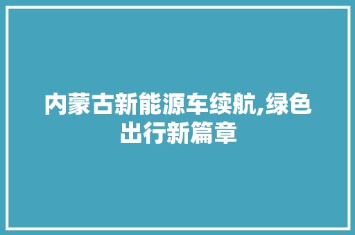 内蒙古新能源车续航,绿色出行新篇章