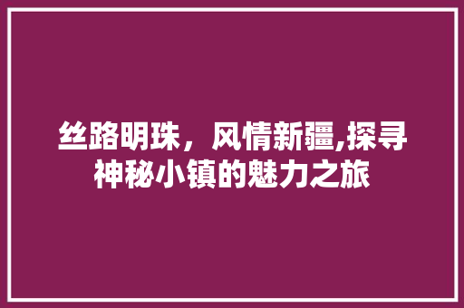 丝路明珠，风情新疆,探寻神秘小镇的魅力之旅  第1张