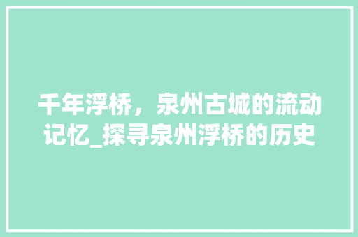 千年浮桥，泉州古城的流动记忆_探寻泉州浮桥的历史韵味