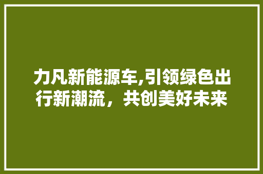 力凡新能源车,引领绿色出行新潮流，共创美好未来