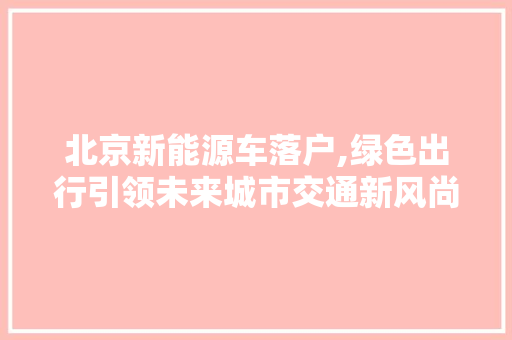 北京新能源车落户,绿色出行引领未来城市交通新风尚  第1张