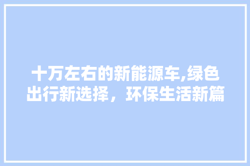 十万左右的新能源车,绿色出行新选择，环保生活新篇章