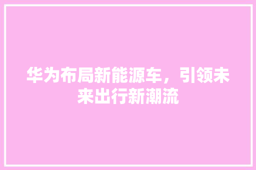 华为布局新能源车，引领未来出行新潮流