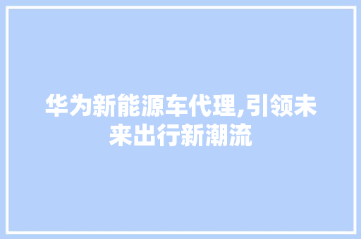 华为新能源车代理,引领未来出行新潮流