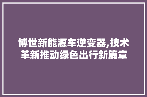 博世新能源车逆变器,技术革新推动绿色出行新篇章