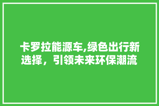 卡罗拉能源车,绿色出行新选择，引领未来环保潮流