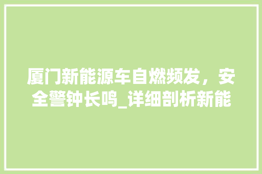 厦门新能源车自燃频发，安全警钟长鸣_详细剖析新能源车安全隐患