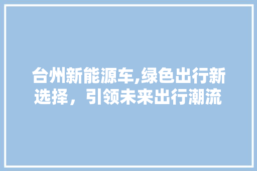 台州新能源车,绿色出行新选择，引领未来出行潮流