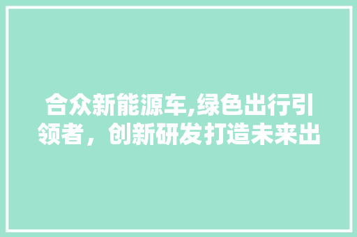 合众新能源车,绿色出行引领者，创新研发打造未来出行新篇章