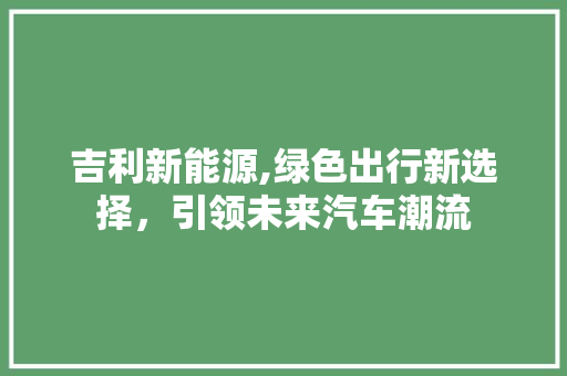 吉利新能源,绿色出行新选择，引领未来汽车潮流