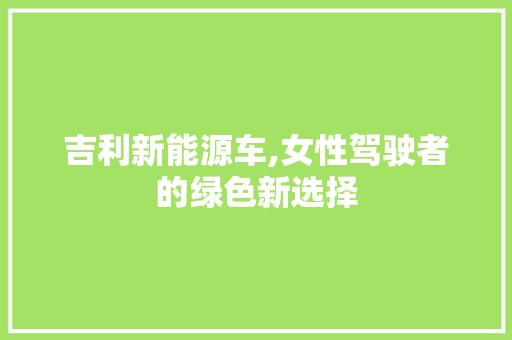 吉利新能源车,女性驾驶者的绿色新选择