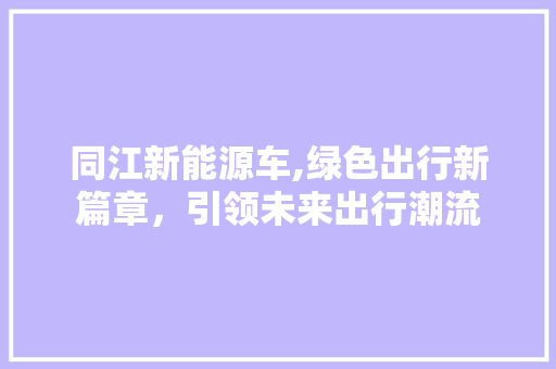 同江新能源车,绿色出行新篇章，引领未来出行潮流