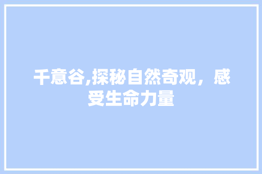 千意谷,探秘自然奇观，感受生命力量