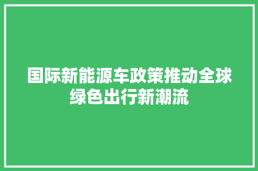 国际新能源车政策推动全球绿色出行新潮流