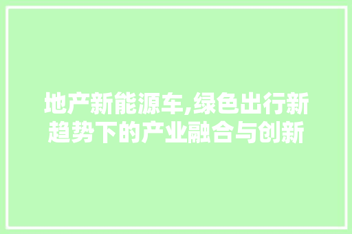 地产新能源车,绿色出行新趋势下的产业融合与创新