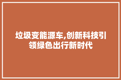 垃圾变能源车,创新科技引领绿色出行新时代