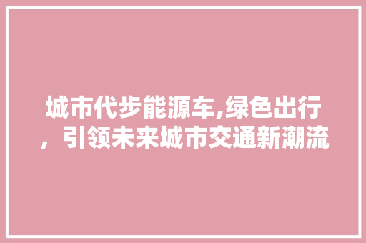 城市代步能源车,绿色出行，引领未来城市交通新潮流