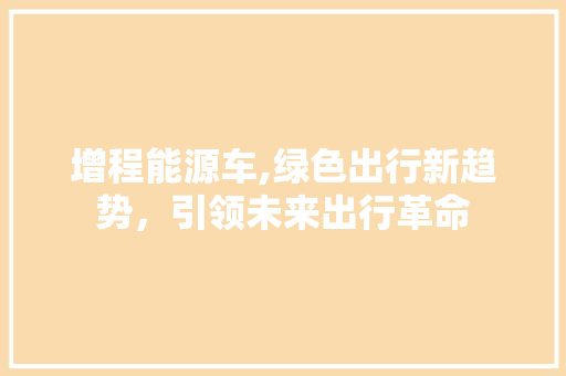 增程能源车,绿色出行新趋势，引领未来出行革命