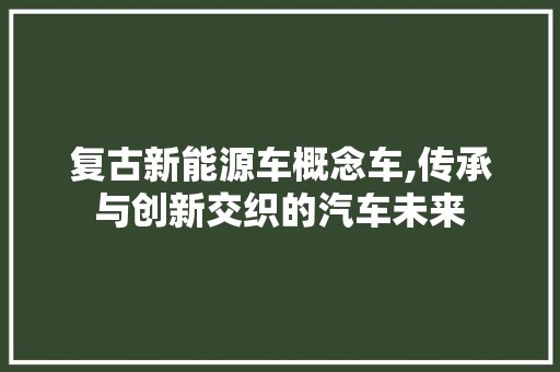 复古新能源车概念车,传承与创新交织的汽车未来