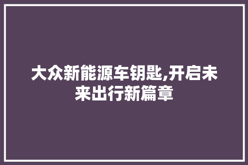 大众新能源车钥匙,开启未来出行新篇章