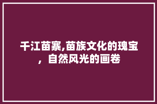 千江苗寨,苗族文化的瑰宝，自然风光的画卷