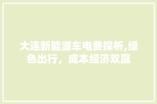 大连新能源车电费探析,绿色出行，成本经济双赢