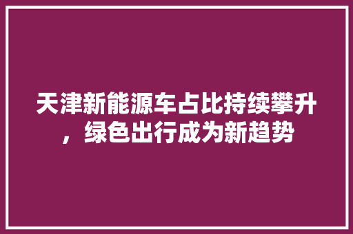 天津新能源车占比持续攀升，绿色出行成为新趋势